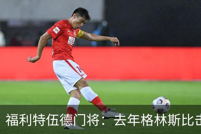福利特伍德门将：去年格林斯比击败曼联的比赛给了我们很大底气