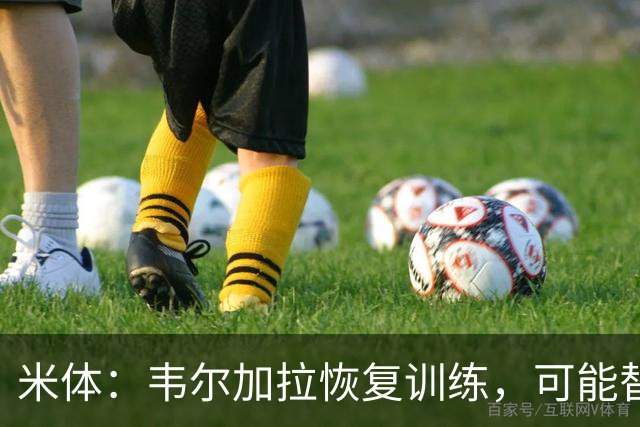 米体：韦尔加拉恢复训练，可能替补战罗马