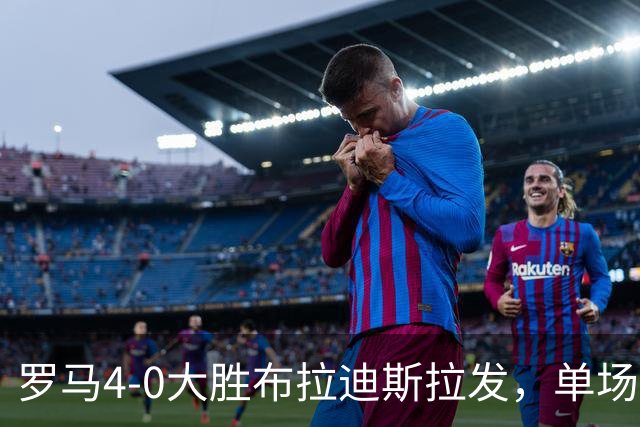 罗马4-0大胜布拉迪斯拉发，单场净胜球数并列队史欧冠第二