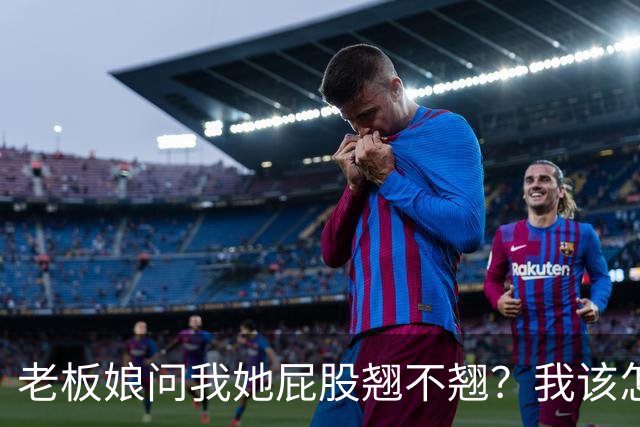 老板娘问我她屁股翘不翘？我该怎么回答？