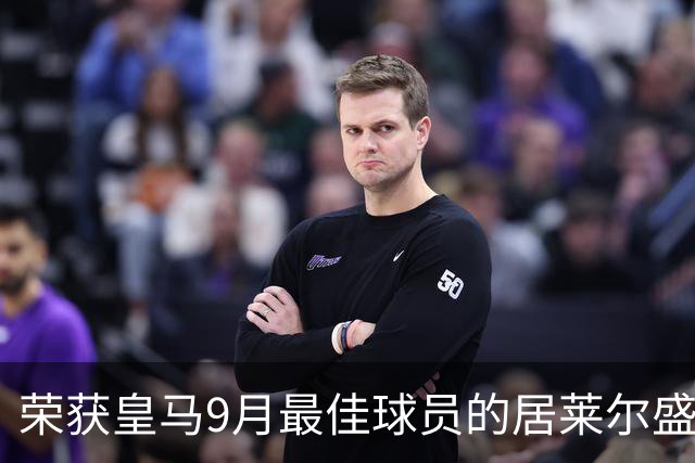 荣获皇马9月最佳球员的居莱尔盛赞2名皇马队友：姆巴佩人品无可挑剔；库尔图瓦或是最伟大门将之一！