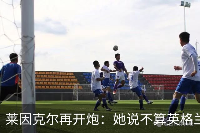 莱因克尔再开炮：她说不算英格兰人，这是在分而治之