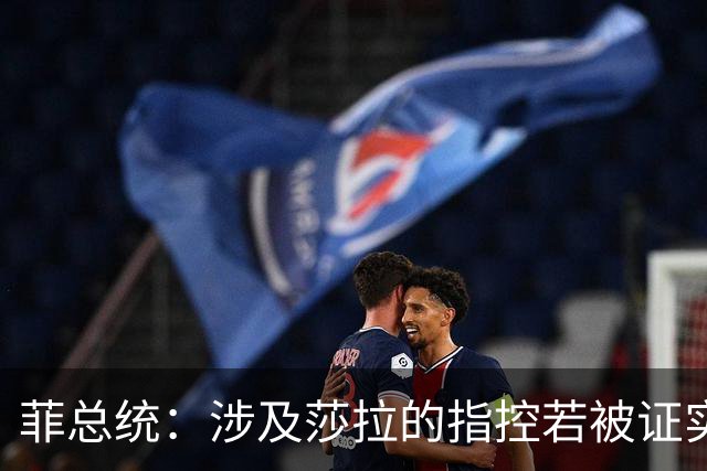 菲总统：涉及莎拉的指控若被证实，或对国家构成最高级别的威胁