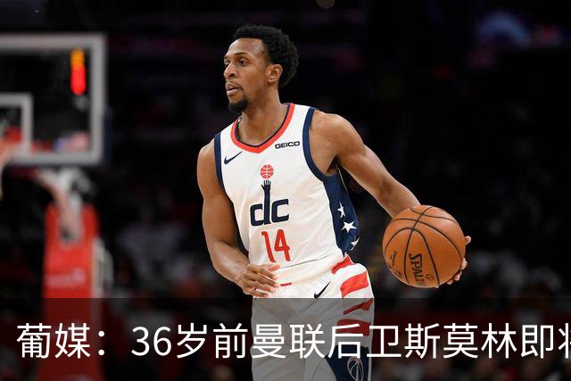 葡媒：36岁前曼联后卫斯莫林即将自由身加盟波尔图