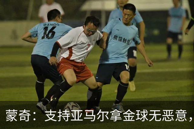 蒙奇：支持亚马尔拿金球无恶意，作为西班牙人一员本该选别人