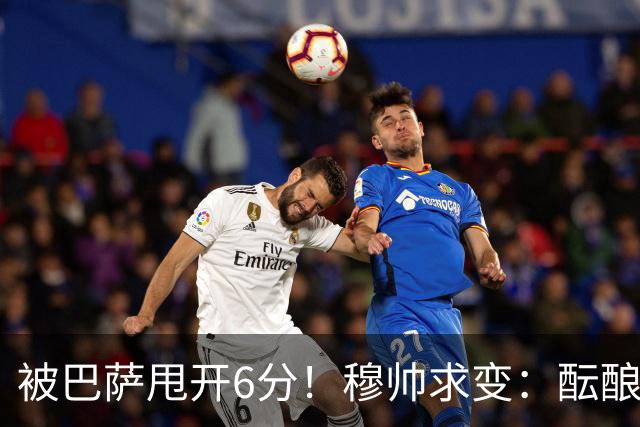 被巴萨甩开6分！穆帅求变：酝酿2处调整 皇马标王有望上位