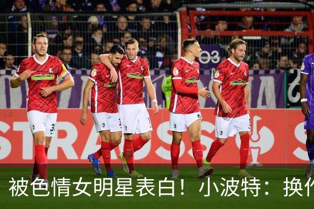 被色情女明星表白！小波特：换作以前我的要求是很高的。