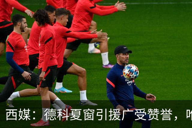 西媒：德科夏窗引援广受赞誉，唯独忽视左中卫成致命隐患