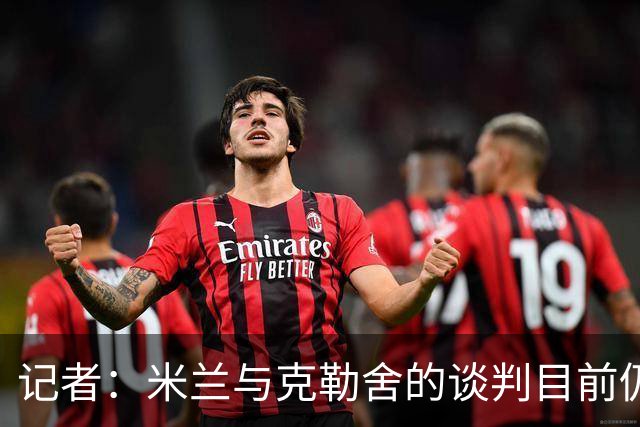 记者：米兰与克勒舍的谈判目前仍存在一些障碍