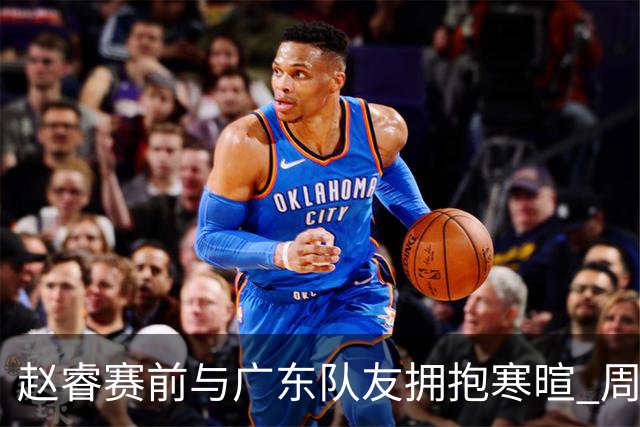 赵睿赛前与广东队友拥抱寒暄 周鹏明确表态即将退役