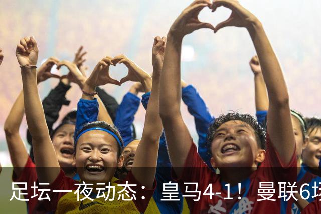 足坛一夜动态：皇马4-1！曼联6场不胜 阿森纳1-0 AC米兰3-2