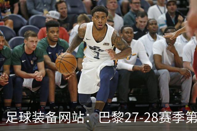 足球装备网站：巴黎27-28赛季第三球衣将采用深红色设计