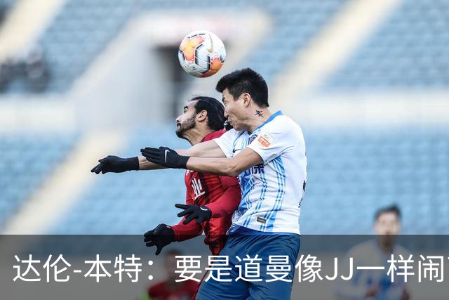 达伦-本特：要是道曼像JJ一样闹离队，阿尔特塔会放弃他