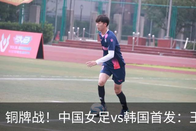 铜牌战！中国女足vs韩国首发：王霜、王妍雯先发，邵子钦出战