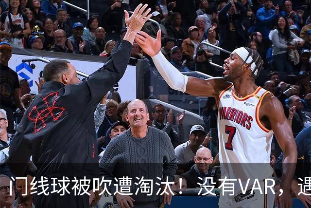 门线球被吹遭淘汰！没有VAR，遇到误判只能认栽吗？