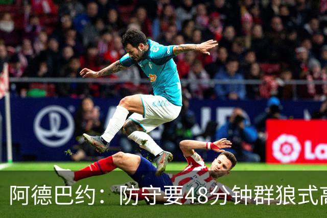 阿德巴约：防守要48分钟群狼式高压，不能轮转补位
