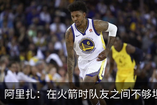 阿里扎：在火箭时队友之间不够坦诚 保罗因直言不讳没少吃亏
