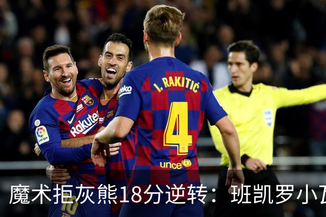 魔术拒灰熊18分逆转：班凯罗小瓦均7中2 新科探花布泽尔16+6