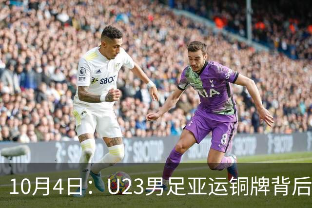 10月4日：U23男足亚运铜牌背后，安东尼奥532防守反击奏效，战术争议与未来前景