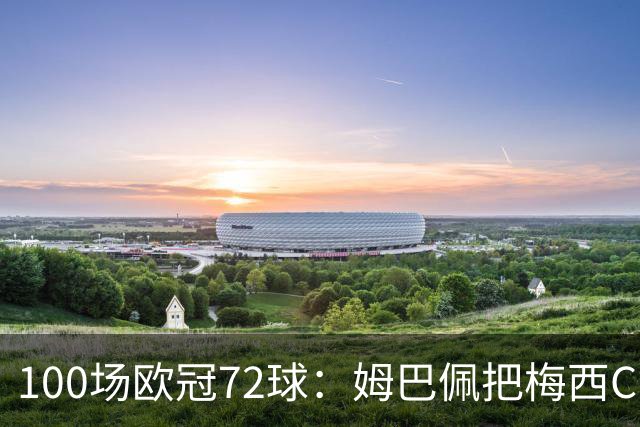 100场欧冠72球：姆巴佩把梅西C罗的同期数据比下去了