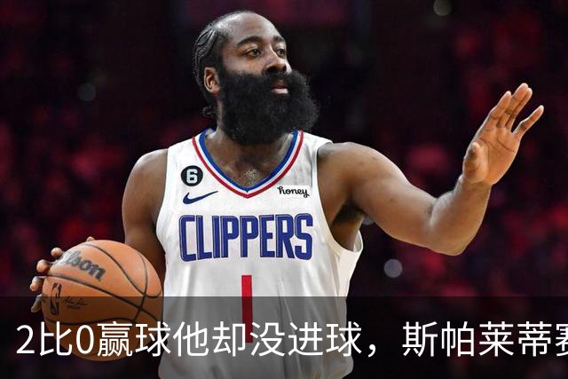 2比0赢球他却没进球，斯帕莱蒂赛后专门夸了这个人