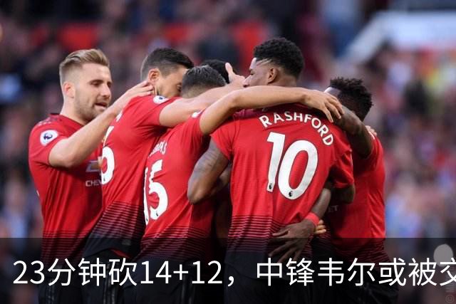 23分钟砍14+12，中锋韦尔或被交易，火箭迎来补强机会