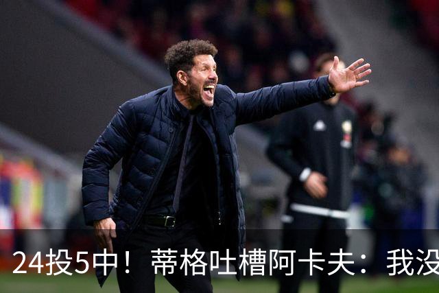 24投5中！蒂格吐槽阿卡夫：我没见过这么头铁的新秀