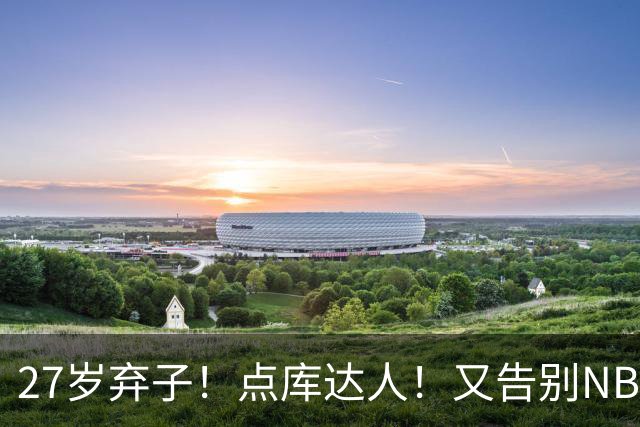 27岁弃子！点库达人！又告别NBA！还能回来吗？